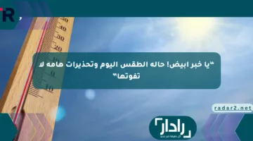 “يا خبر أبيض! حالة الطقس اليوم وتحذيرات هامة لا تفوتها”
